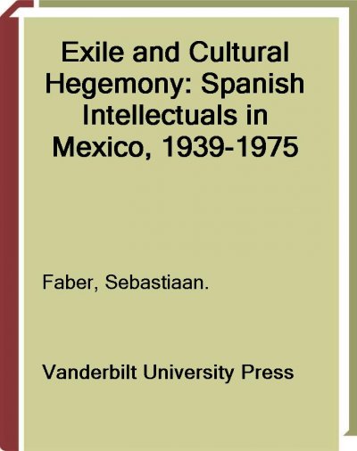 Exile and cultural hegemony [electronic resource] : Spanish intellectuals in Mexico, 1939-1975 / Sebastiaan Faber.