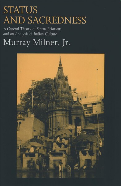 Status and sacredness : a general theory of status relations and an analysis of Indian culture / Murray Milner, Jr.