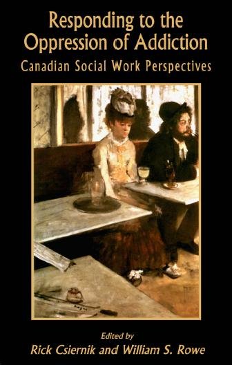 Responding to the oppression of addiction [electronic resource] : Canadian social work perspectives / edited by Rick Csiernik and William S. Rowe.