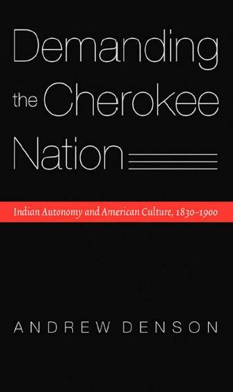 Demanding the Cherokee Nation [electronic resource] : Indian autonomy and American culture, 1830-1900 / Andrew Denson.