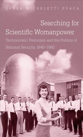 Searching for scientific womanpower : technocratic feminism and the politics of national security, 1940-1980 / Laura Micheletti Puaca.