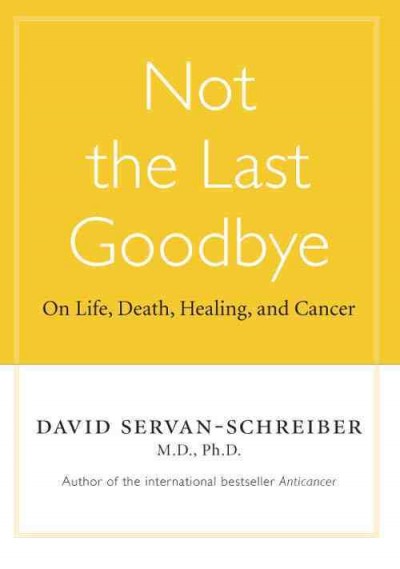 Not the last goodbye : on life, death, healing, and cancer / David Servan-Schreiber with Ursula Gauthier.