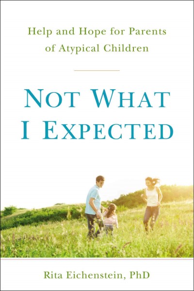 Not what I expected : help and hope for parents of atypical children / Rita Eichenstein, PhD.