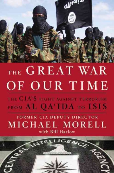 The great war of our time : the CIA's fight against terrorism-- from al Qa'ida to ISIS / Michael Morell with Bill Harlow.