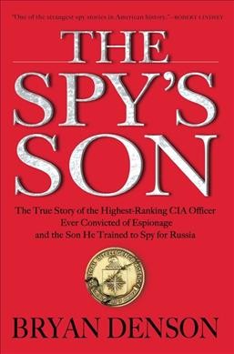 The spy's son : the true story of the highest-ranking CIA officer ever convicted of espionage and the son he trained to spy for Russia / Bryan Denson.