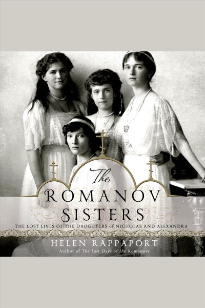 The Romanov sisters : the lost lives of the daughters of Nicholas and Alexandra / Helen Rappaport.