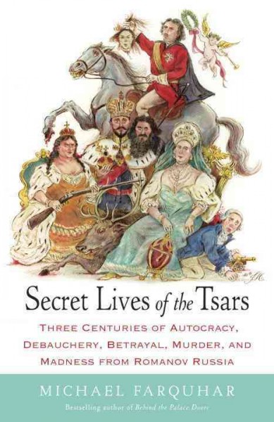 Secret lives of the tsars : three centuries of autocracy, debauchery, betrayal, murder, and madness from Romanov Russia / Michael Farquhar.