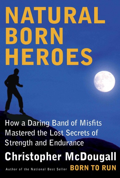 Natural born heroes : how a daring band of misfits mastered the lost secrets of strength and endurance / by Christopher McDougall.