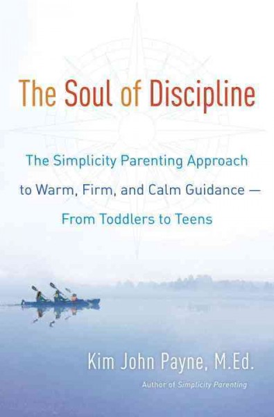 The soul of discipline : the simplicity parenting approach to warm, firm, and calm guidance--from toddlers to teens / Kim John Payne, M.Ed.
