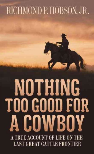 Nothing too good for a cowboy : a true account of life on the last great cattle frontier / Richmond P. Hobson, Jr.