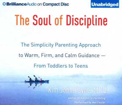 The soul of discipline :  the simplicity parenting approach to warm, firm, and calm guidance--from toddlers to teens /  Kim John Payne, M.Ed.