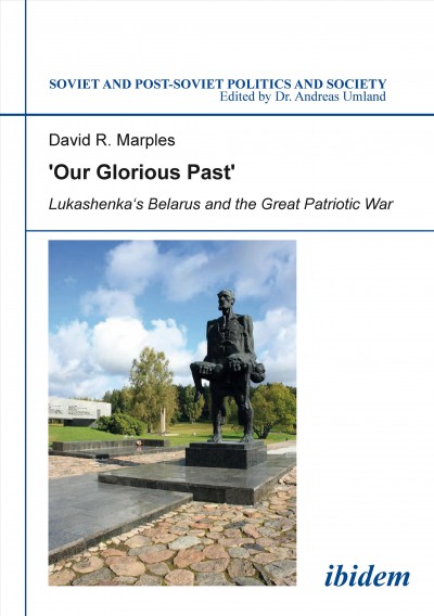 "Our glorious past" : Lukashenka's Belarus and the Great Patriotic War / David R. Marples.