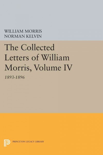 The collected letters of William Morris. Volume IV, 1893-1896 / [William Morris ; edited by Norman Kelvin, assistant editor, Holly Harrison].