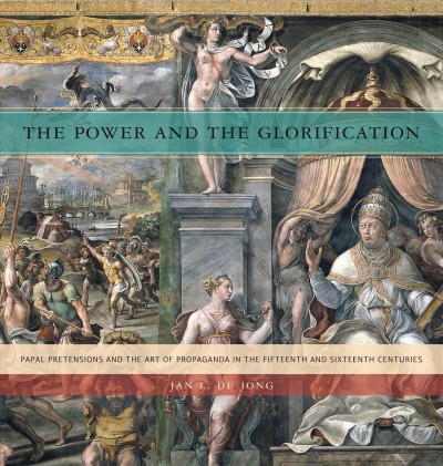 The power and the glorification [electronic resource] : papal pretensions and the art of propaganda in the fifteenth and sixteenth centuries / Jan L. de Jong.