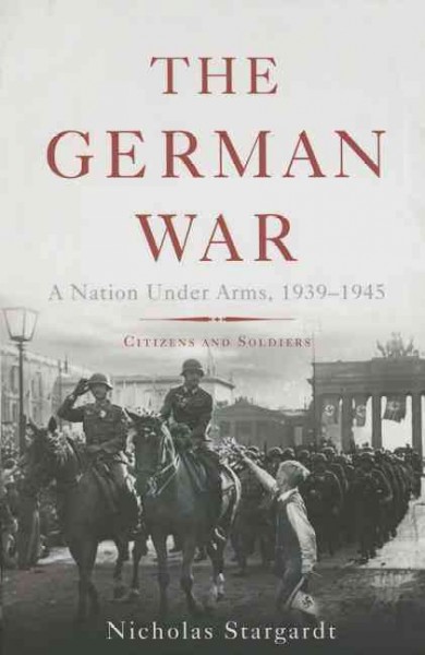 The German War : a nation under arms, 1939-1945 : citizens and soldiers / Nicholas Stargardt.