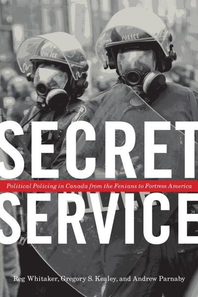 Secret service : political policing in Canada from the Fenians to fortress America / Reg Whitaker, Gregory S. Kealey, and Andrew Parnaby.