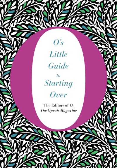 O's little guide to starting over / the editors of O, The Oprah Magazine.