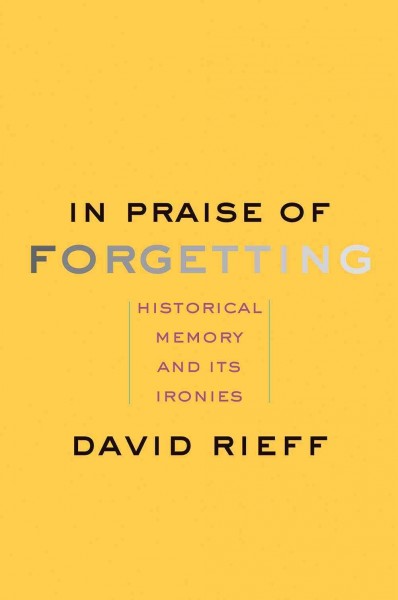 In praise of forgetting : historical memory and its ironies / David Rieff.