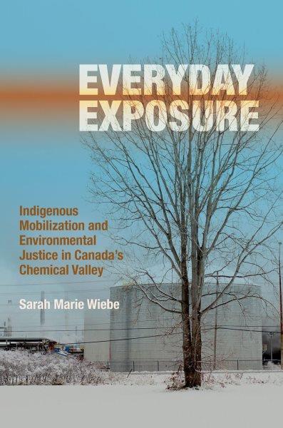 Everyday exposure : indigenous mobilization and environmental justice in Canada's chemical valley / Sarah Marie Wiebe.