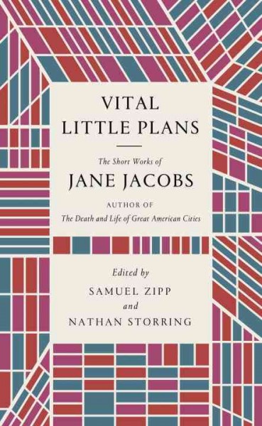 Vital little plans : the short works of Jane Jacobs / edited by Samuel Zipp and Nathan Storring.