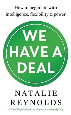 We have a deal : how to negotiate with intelligence, flexibility & power / Natalie Reynolds.