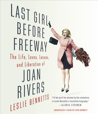 Last girl before freeway [sound recording] : the life, loves, losses, and liberation of Joan Rivers / Leslie Bennetts.