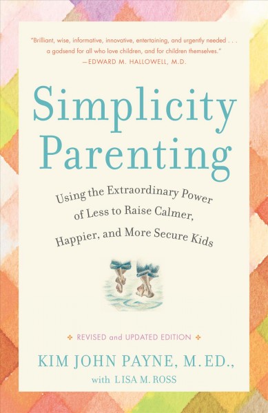 Simplicity parenting : using the extraordinary power of less to raise calmer, happier, and more secure kids / Kim John Payne ; with Lisa M. Ross.