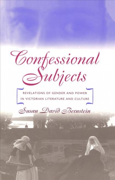 Confessional subjects : revelations of gender and power in Victorian literature and culture / Susan David Bernstein.