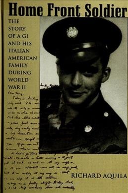 Home front soldier : the story of a G.I. and his Italian-American family during World War II / Richard Aquila.