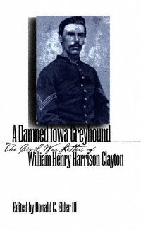 A damned Iowa greyhound : the Civil War letters of William Henry Harrison Clayton / edited by Donald C. Elder III.