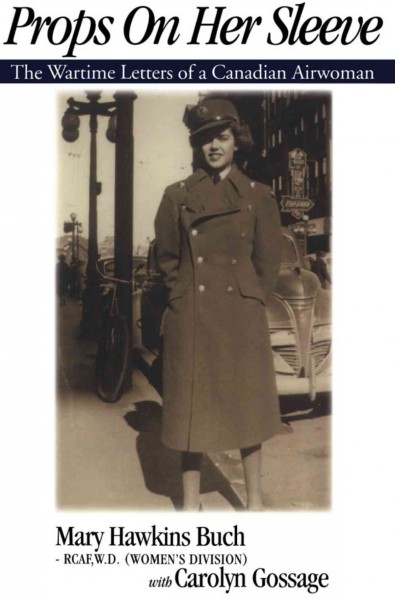 Props on her sleeve : the wartime letters of a Canadian airwoman / Mary Hawkins Buch ; with Carolyn Gossage.