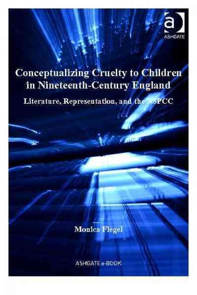 Conceptualizing cruelty to children in nineteenth-century England : literature, representation, and the NSPCC / Monica Flegel.