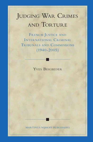 Judging war crimes and torture : French justice and international criminal tribunals and commissions (1940-2005) / by Yves Beigbeder.