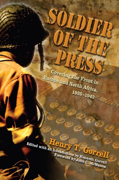 Soldier of the press : covering the front in Europe and North Africa, 1936-1943 / Henry T. Gorrell ; edited with an introduction by Kenneth Gorrell ; foreword by John C. McManus.