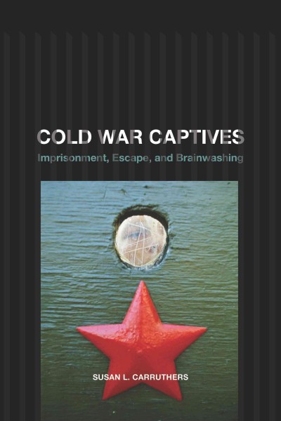 Cold War captives : imprisonment, escape, and brainwashing / Susan L. Carruthers.