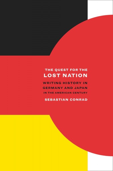 The quest for the lost nation : writing history in Germany and Japan in the American century / Sebastian Conrad ; translated by Alan Nothnagle.