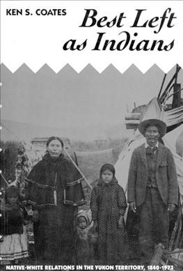 Best left as Indians : native-white relations in the Yukon territory, 1840-1973 / Ken S. Coates.