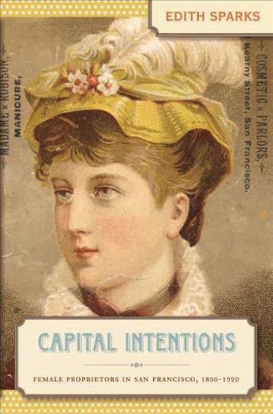 Capital Intentions : Female Proprietors in San Francisco, 1850-1920.