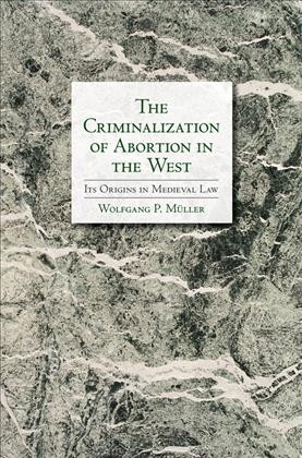 The criminalization of abortion in the West : its origins in medieval law / Wolfgang P. Müller.