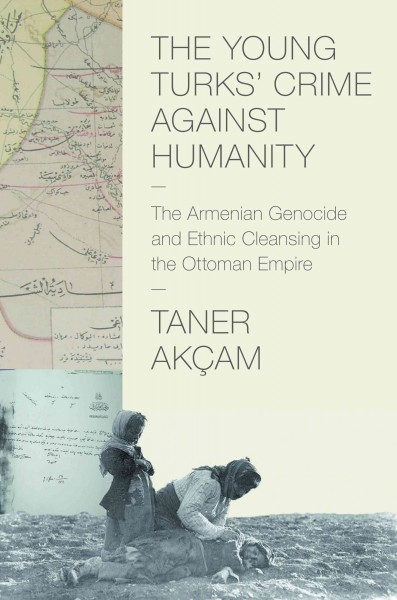 The Young Turks' crime against humanity : the Armenian genocide and ethnic cleansing in the Ottoman Empire / Taner Akçam.