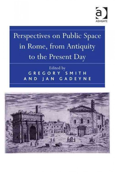Perspectives on public space in Rome, from antiquity to the present day / edited by Gregory Smith and Jan Gadeyne.