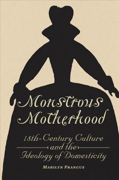 Monstrous motherhood : eighteenth-century culture and the ideology of domesticity / Marilyn Francus.