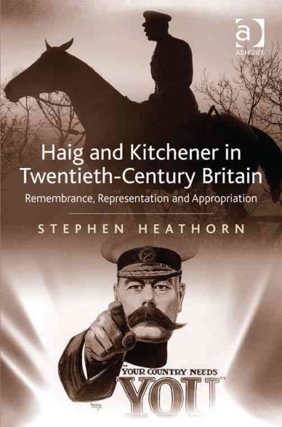 Haig and Kitchener in twentieth-century Britain : remembrance, representation and appropriation / Stephen Heathorn.
