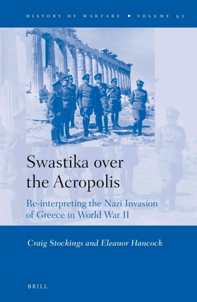 Swastika over the Acropolis : re-interpreting the Nazi invasion of Greece in World War Two / by Craig Stockings and Eleanor Hancock.