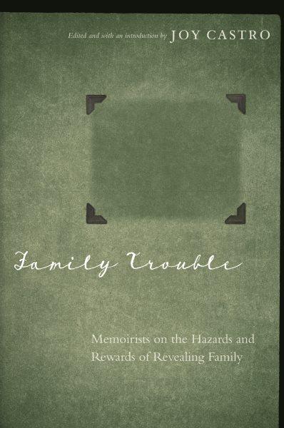 Family trouble : memoirists on the hazards and rewards of revealing family / edited and with an introduction by Joy Castro.