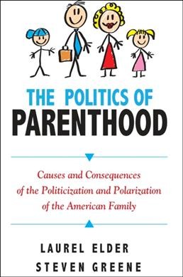 The politics of parenthood : causes and consequences of the politicization and polarization of the American family / Laurel Elder and Steven Greene.