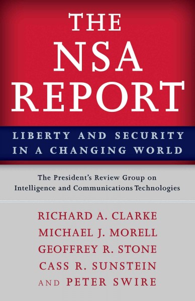 The NSA report : liberty and security in a changing world / President's Review Group on Intelligence and Communications Technologies ; Richard A. Clarke, Michael J. Morell, Geoffrey R. Stone, Cass R. Sunstein, Peter Swire.