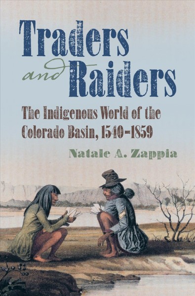 Traders and raiders : the indigenous world of the Colorado Basin, 1540-1859 / Natale A. Zappia.