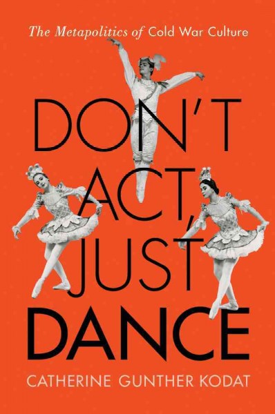 Don't act, just dance : the metapolitics of cold war culture / Catherine Gunther Kodat.