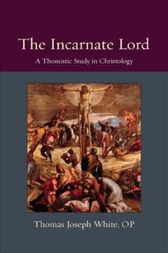 The incarnate Lord : a Thomistic study in Christology / Thomas Joseph White, OP.
